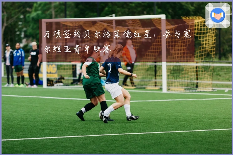 万项签约贝尔格莱德红星，参与塞尔维亚青年联赛