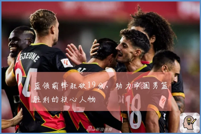 蓝领前锋狂砍19分，助力中国男篮胜利的核心人物