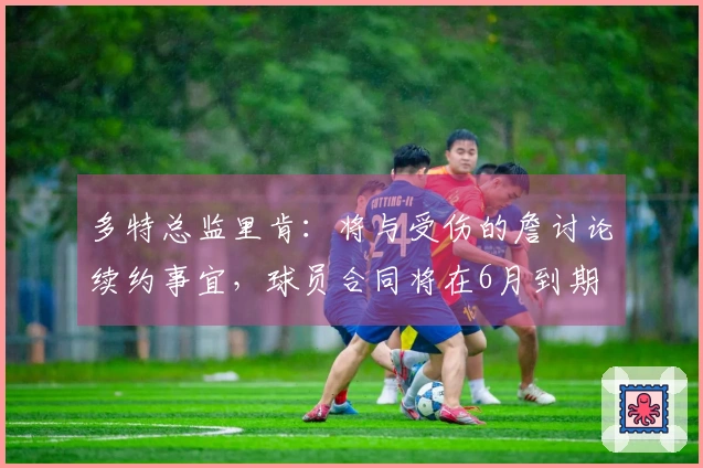 多特总监里肯：将与受伤的詹讨论续约事宜，球员合同将在6月到期