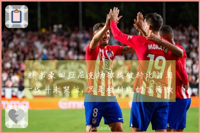 林书豪回应尼克杨称我被科比打泪-我并未哭泣,只是被科比的言语激怒想再来一场