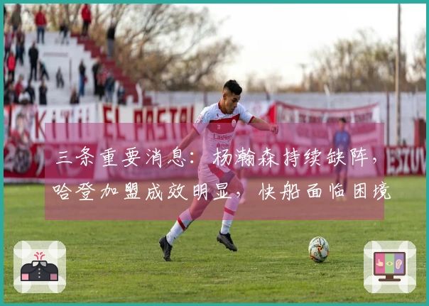 三条重要消息：杨瀚森持续缺阵，哈登加盟成效明显，快船面临困境