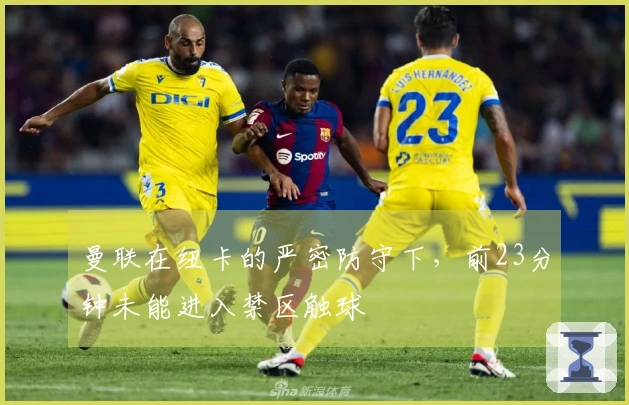 曼联在纽卡的严密防守下，前23分钟未能进入禁区触球