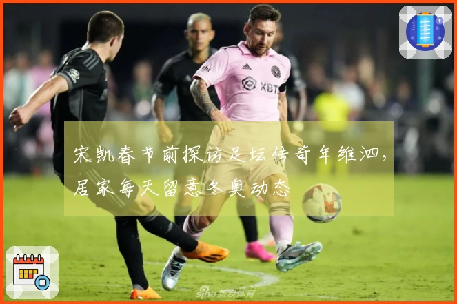 宋凯春节前探访足坛传奇年维泗，居家每天留意冬奥动态