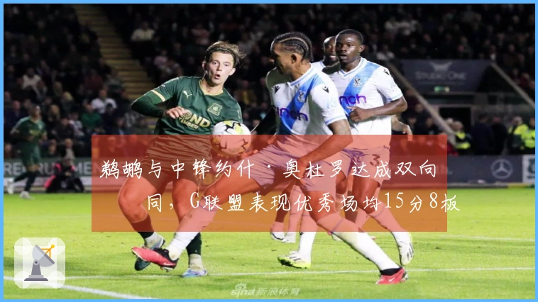 鹈鹕与中锋约什·奥杜罗达成双向合同，G联盟表现优秀场均15分8板