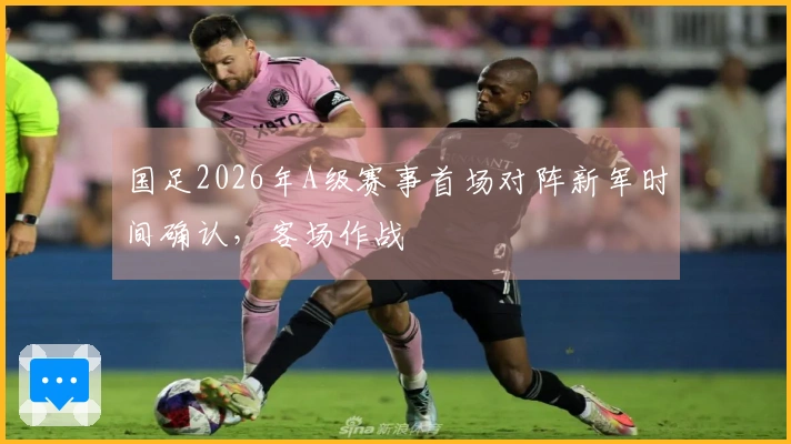 国足2026年A级赛事首场对阵新军时间确认，客场作战