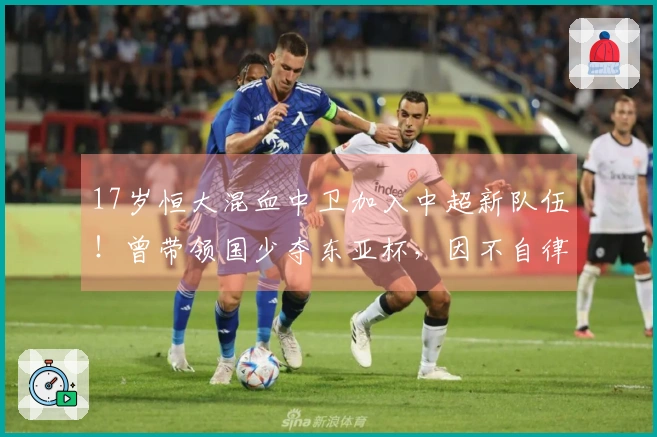 17岁恒大混血中卫加入中超新队伍！曾带领国少夺东亚杯，因不自律被剔除