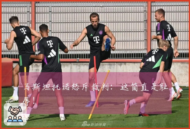 马斯坦托诺怒斥裁判：这简直是耻辱！