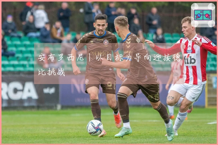 安布罗西尼丨以目标为导向迎接德比挑战