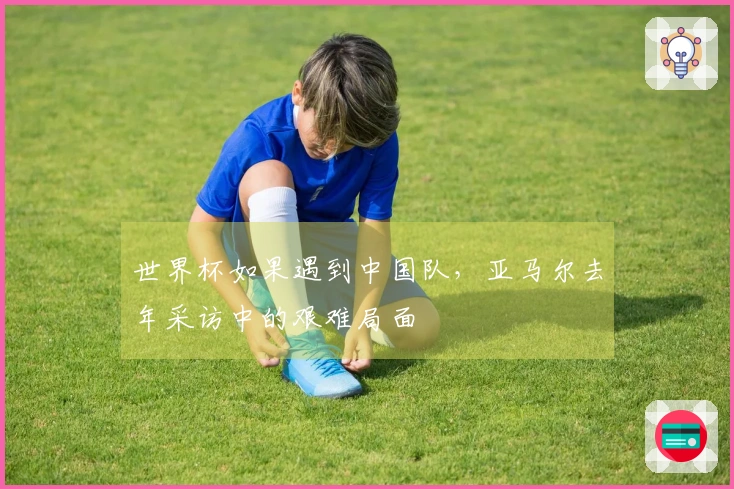 世界杯如果遇到中国队，亚马尔去年采访中的艰难局面