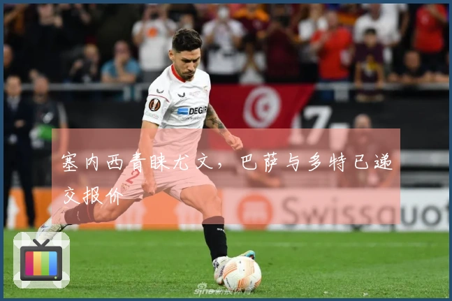 塞内西青睐尤文，巴萨与多特已递交报价