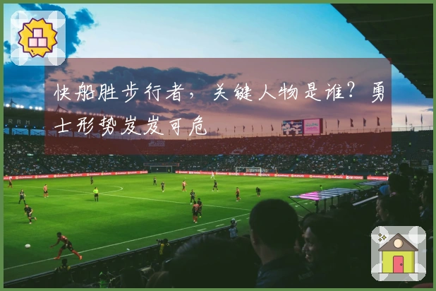 快船胜步行者，关键人物是谁？勇士形势岌岌可危