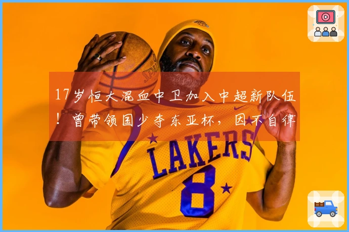 17岁恒大混血中卫加入中超新队伍！曾带领国少夺东亚杯，因不自律被剔除