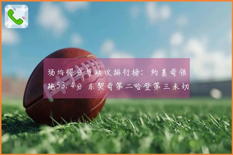 场均得分与助攻排行榜：约基奇领跑53.4分 东契奇第二哈登第三米切尔第九