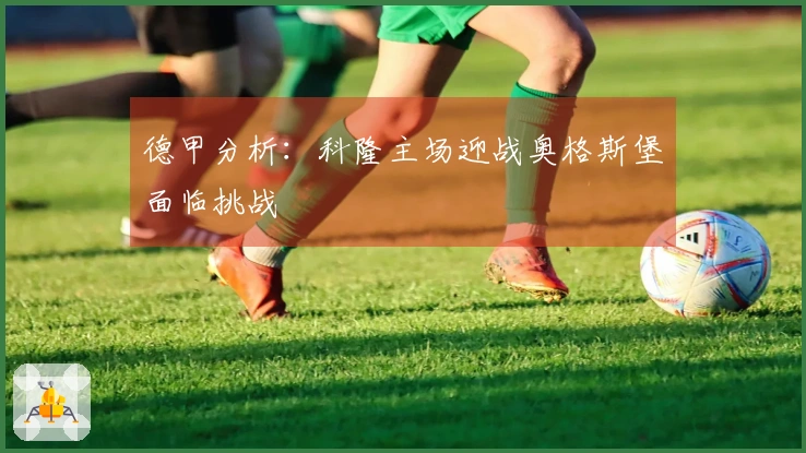 德甲分析：科隆主场迎战奥格斯堡面临挑战