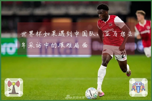 世界杯如果遇到中国队，亚马尔去年采访中的艰难局面