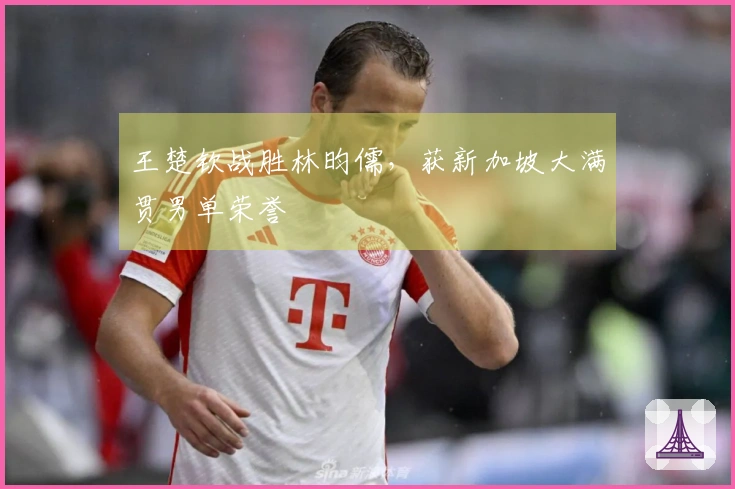 王楚钦战胜林昀儒，获新加坡大满贯男单荣誉