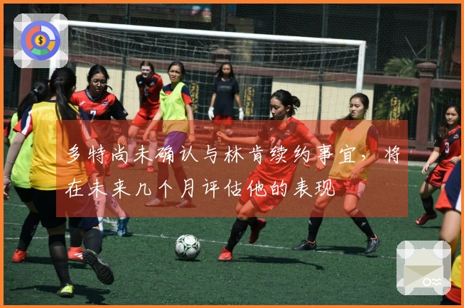 多特尚未确认与林肯续约事宜，将在未来几个月评估他的表现