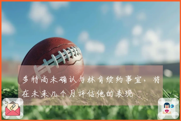 多特尚未确认与林肯续约事宜，将在未来几个月评估他的表现