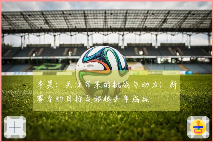 李昊：关注带来的挑战与动力；新赛季的目标是超越去年成就