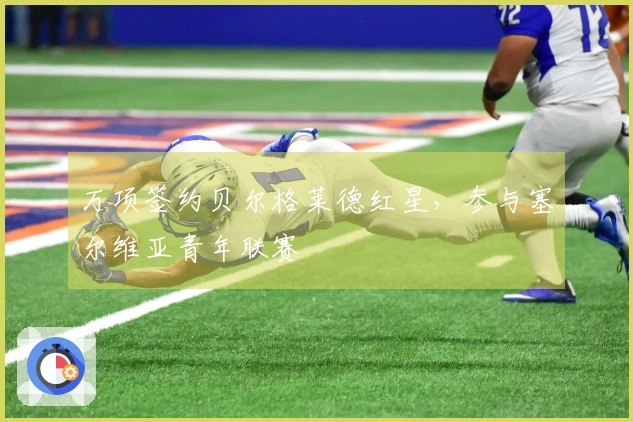 万项签约贝尔格莱德红星，参与塞尔维亚青年联赛