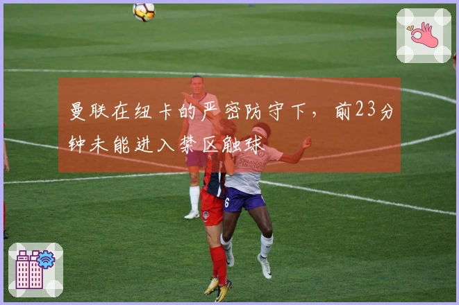 曼联在纽卡的严密防守下，前23分钟未能进入禁区触球