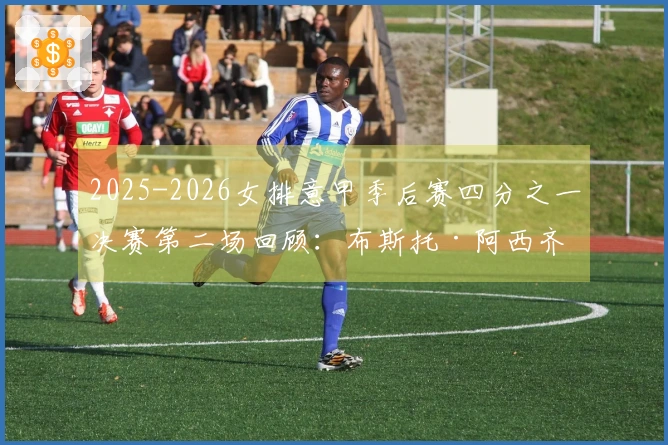 2025-2026女排意甲季后赛四分之一决赛第二场回顾：布斯托·阿西齐奥遭科内利亚诺横扫