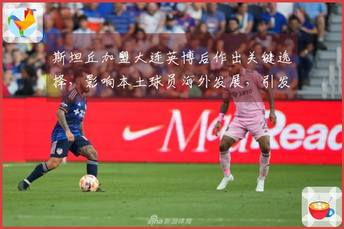 斯坦丘加盟大连英博后作出关键选择，影响本土球员海外发展，引发广泛讨论