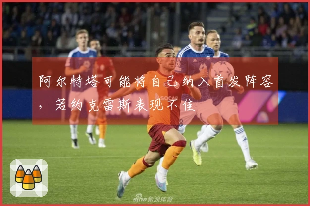 阿尔特塔可能将自己纳入首发阵容，若约克雷斯表现不佳