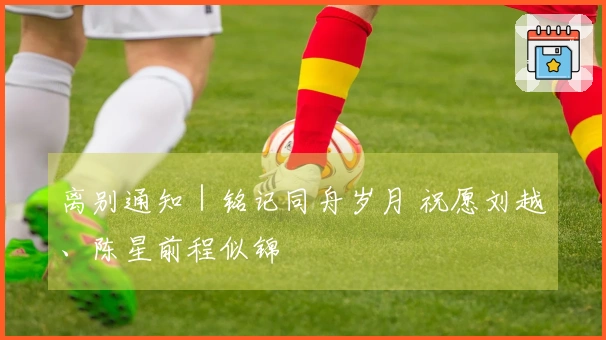 离别通知｜铭记同舟岁月 祝愿刘越、陈星前程似锦