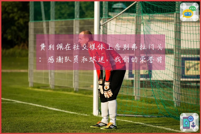 费利佩在社交媒体上告别弗拉门戈：感谢队员和球迷，我们的荣誉将铭刻历史
